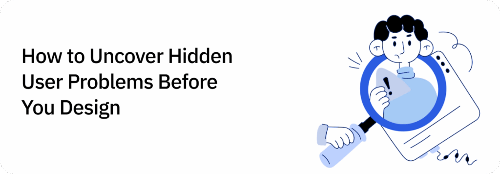 How to Uncover Hidden User Problems Before You Design